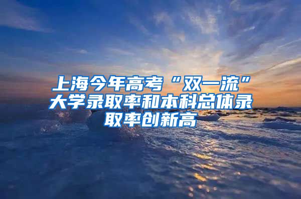 上海今年高考“双一流”大学录取率和本科总体录取率创新高