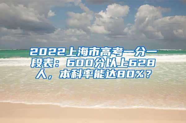 2022上海市高考一分一段表：600分以上628人，本科率能达80%？