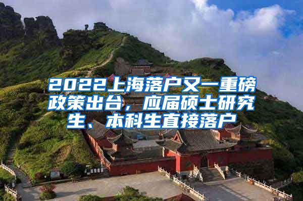 2022上海落户又一重磅政策出台，应届硕士研究生、本科生直接落户