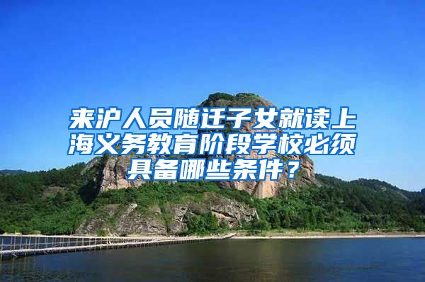 来沪人员随迁子女就读上海义务教育阶段学校必须具备哪些条件？