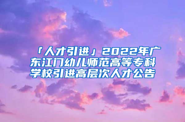 「人才引进」2022年广东江门幼儿师范高等专科学校引进高层次人才公告