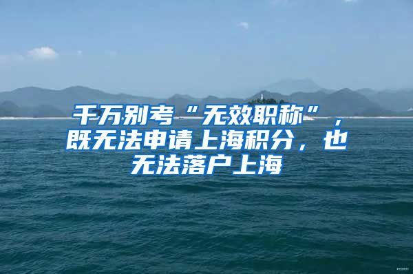 千万别考“无效职称”，既无法申请上海积分，也无法落户上海