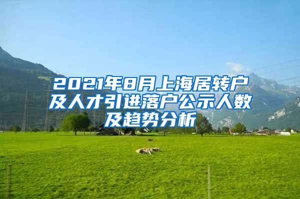 2021年8月上海居转户及人才引进落户公示人数及趋势分析