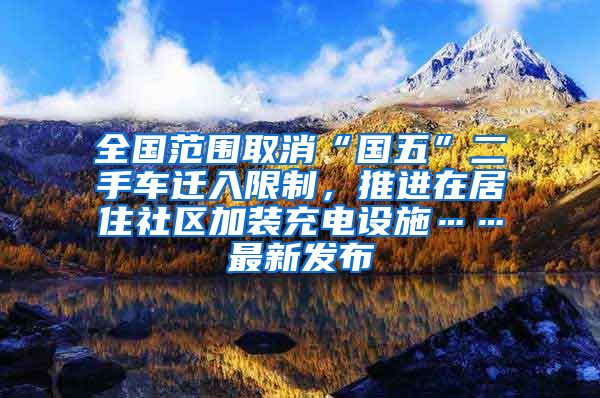 全国范围取消“国五”二手车迁入限制，推进在居住社区加装充电设施……最新发布