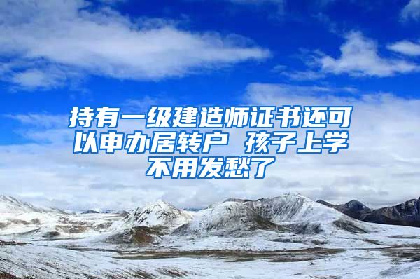 持有一级建造师证书还可以申办居转户 孩子上学不用发愁了