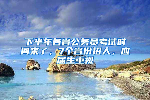 下半年各省公务员考试时间来了，7个省份招人，应届生重视