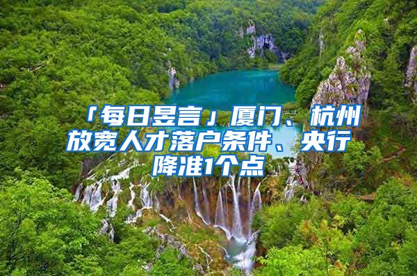 「每日昱言」厦门、杭州放宽人才落户条件、央行降准1个点