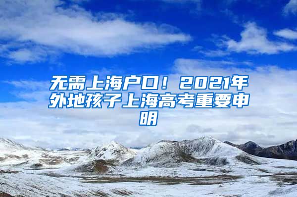 无需上海户口！2021年外地孩子上海高考重要申明