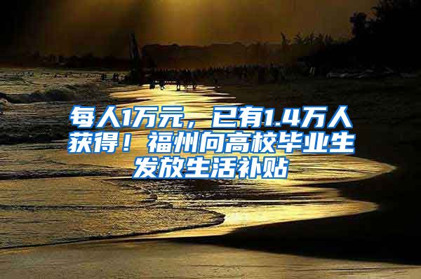 每人1万元，已有1.4万人获得！福州向高校毕业生发放生活补贴