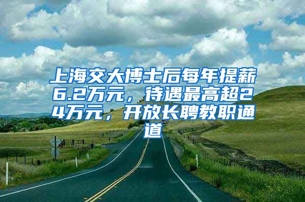 上海交大博士后每年提薪6.2万元，待遇最高超24万元，开放长聘教职通道