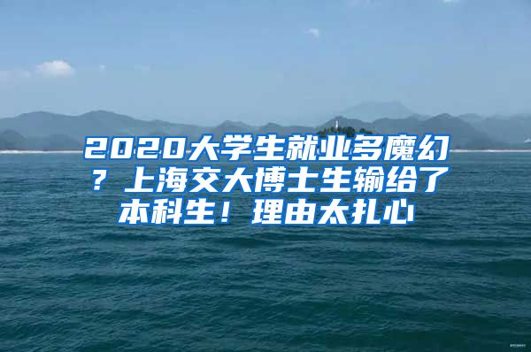 2020大学生就业多魔幻？上海交大博士生输给了本科生！理由太扎心