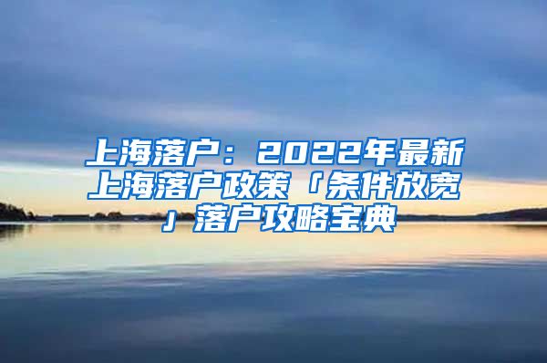 上海落户：2022年最新上海落户政策「条件放宽」落户攻略宝典