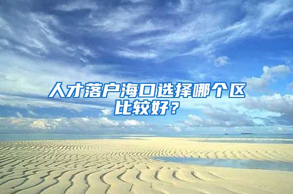 人才落户海口选择哪个区比较好？