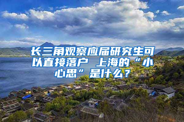 长三角观察应届研究生可以直接落户 上海的“小心思”是什么？