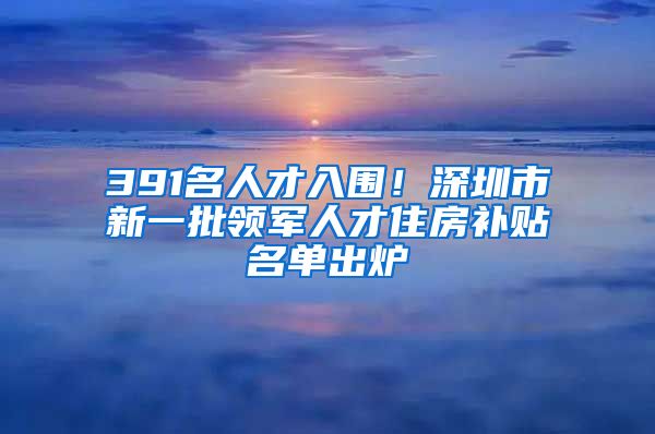 391名人才入围！深圳市新一批领军人才住房补贴名单出炉