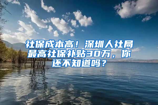 社保成本高！深圳人社局最高社保补贴30万，你还不知道吗？