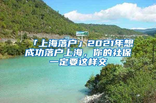 「上海落户」2021年想成功落户上海，你的社保一定要这样交