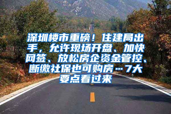 深圳楼市重磅！住建局出手，允许现场开盘、加快网签、放松房企资金管控、断缴社保也可购房…7大要点看过来