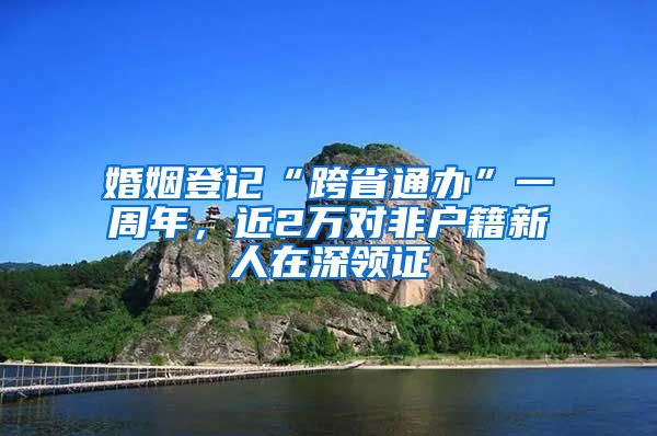 婚姻登记“跨省通办”一周年，近2万对非户籍新人在深领证