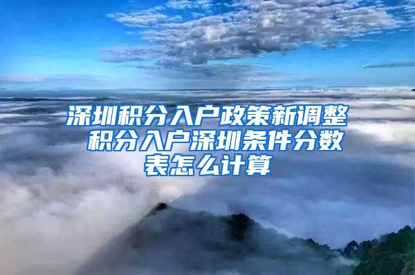 深圳积分入户政策新调整 积分入户深圳条件分数表怎么计算