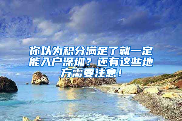 你以为积分满足了就一定能入户深圳？还有这些地方需要注意！