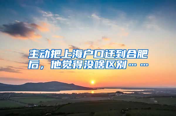 主动把上海户口迁到合肥后，他觉得没啥区别……