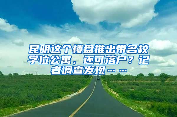 昆明这个楼盘推出带名校学位公寓，还可落户？记者调查发现……