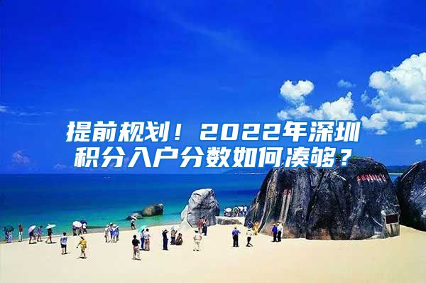 提前规划！2022年深圳积分入户分数如何凑够？