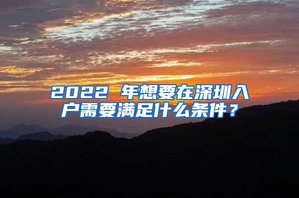 2022 年想要在深圳入户需要满足什么条件？