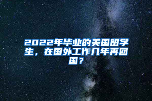 2022年毕业的美国留学生，在国外工作几年再回国？