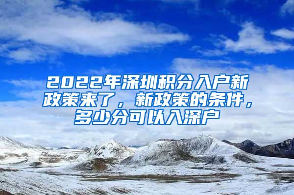 2022年深圳积分入户新政策来了，新政策的条件，多少分可以入深户