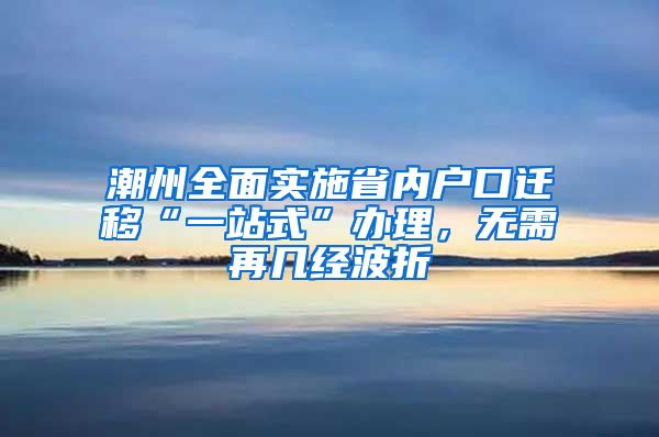 潮州全面实施省内户口迁移“一站式”办理，无需再几经波折