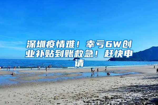 深圳疫情难！幸亏6W创业补贴到账救急！赶快申请