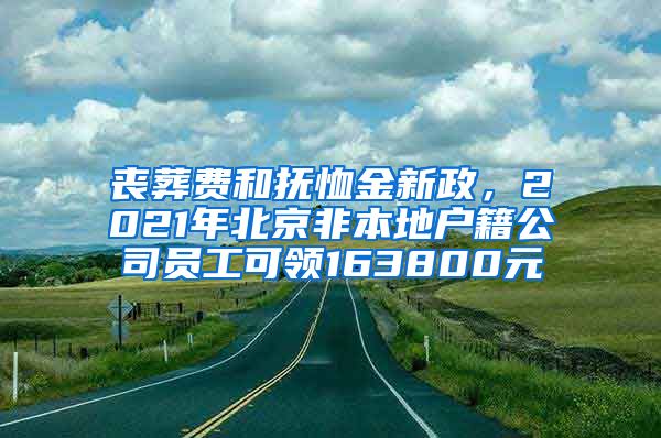 丧葬费和抚恤金新政，2021年北京非本地户籍公司员工可领163800元