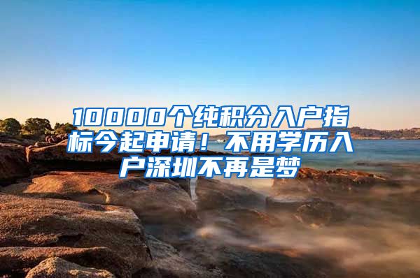 10000个纯积分入户指标今起申请！不用学历入户深圳不再是梦