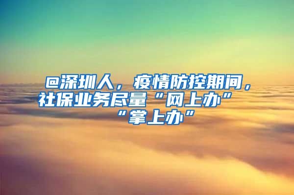 @深圳人，疫情防控期间，社保业务尽量“网上办”“掌上办”