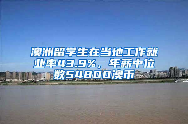 澳洲留学生在当地工作就业率43.9%，年薪中位数54800澳币