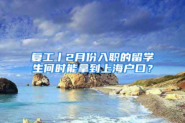 复工丨2月份入职的留学生何时能拿到上海户口？