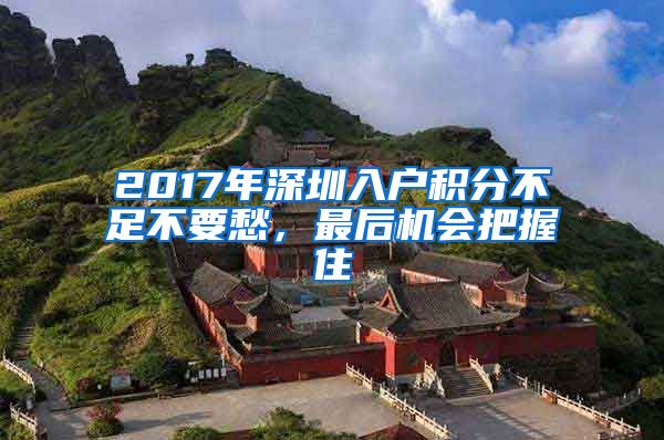 2017年深圳入户积分不足不要愁，最后机会把握住