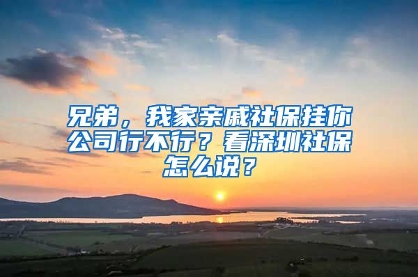 兄弟，我家亲戚社保挂你公司行不行？看深圳社保怎么说？