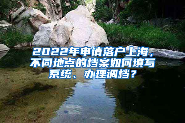 2022年申请落户上海，不同地点的档案如何填写系统、办理调档？