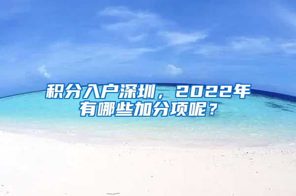 积分入户深圳，2022年有哪些加分项呢？