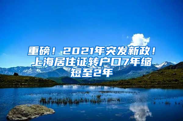 重磅！2021年突发新政！上海居住证转户口7年缩短至2年