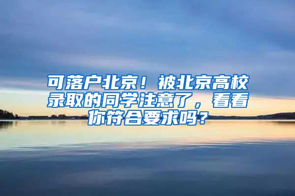 可落户北京！被北京高校录取的同学注意了，看看你符合要求吗？