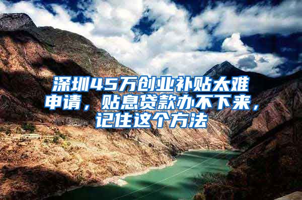 深圳45万创业补贴太难申请，贴息贷款办不下来，记住这个方法