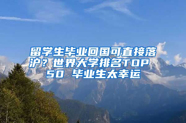 留学生毕业回国可直接落沪？世界大学排名TOP 50 毕业生太幸运