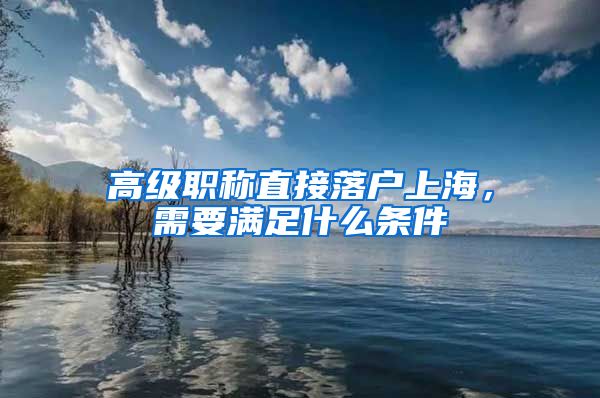 高级职称直接落户上海，需要满足什么条件