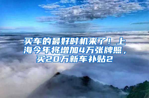 买车的最好时机来了！上海今年将增加4万张牌照，买20万新车补贴2