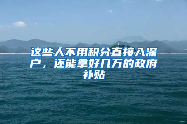 这些人不用积分直接入深户，还能拿好几万的政府补贴