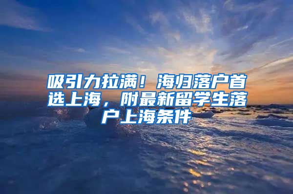 吸引力拉满！海归落户首选上海，附最新留学生落户上海条件